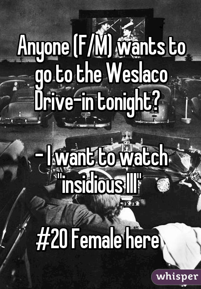 Anyone (F/M) wants to go to the Weslaco Drive-in tonight?  

- I want to watch "insidious III" 

#20 Female here  