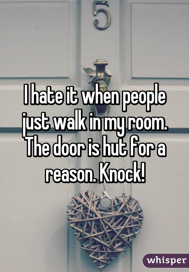I hate it when people just walk in my room. The door is hut for a reason. Knock!