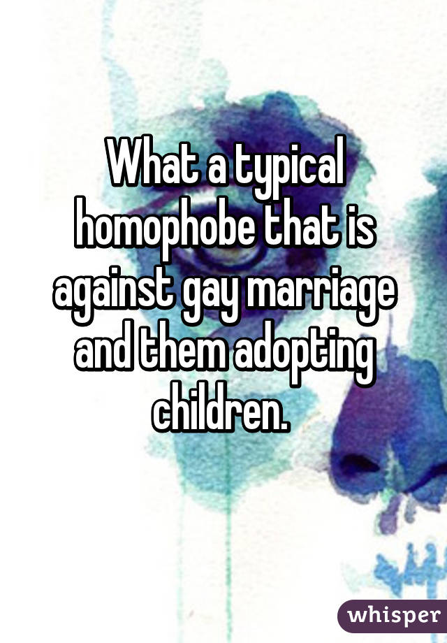 What a typical homophobe that is against gay marriage and them adopting children. 
