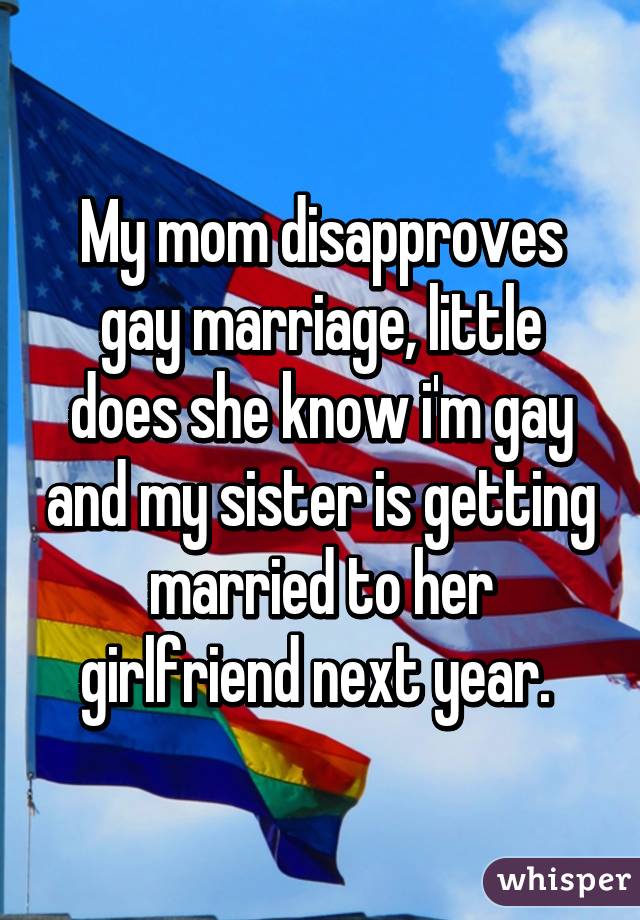 My mom disapproves gay marriage, little does she know i'm gay and my sister is getting married to her girlfriend next year. 