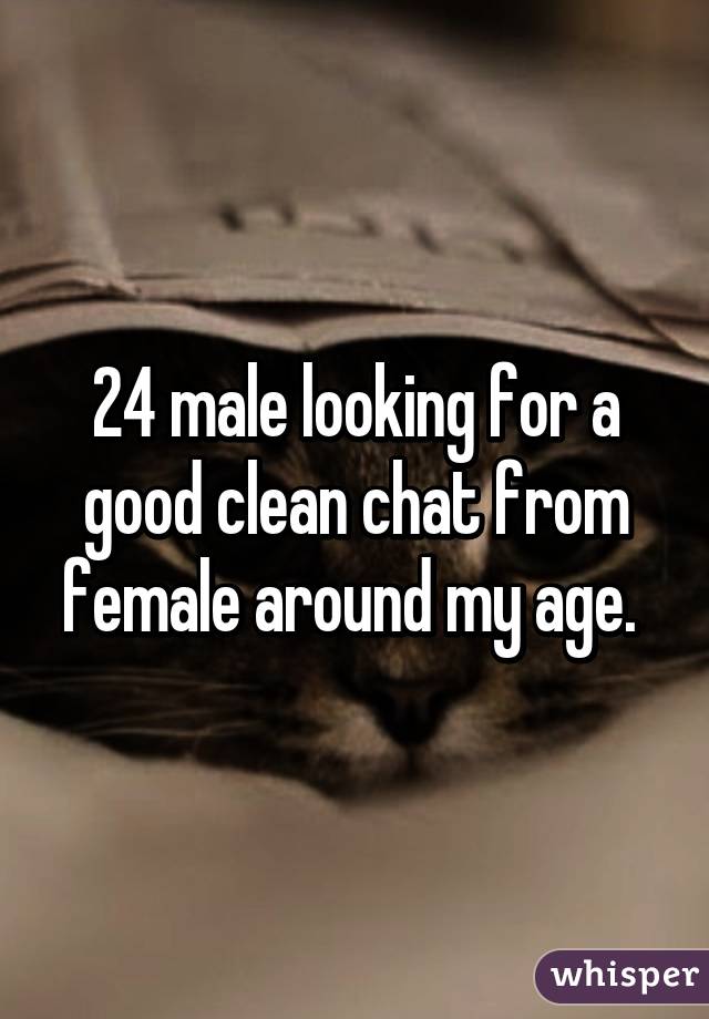 24 male looking for a good clean chat from female around my age. 