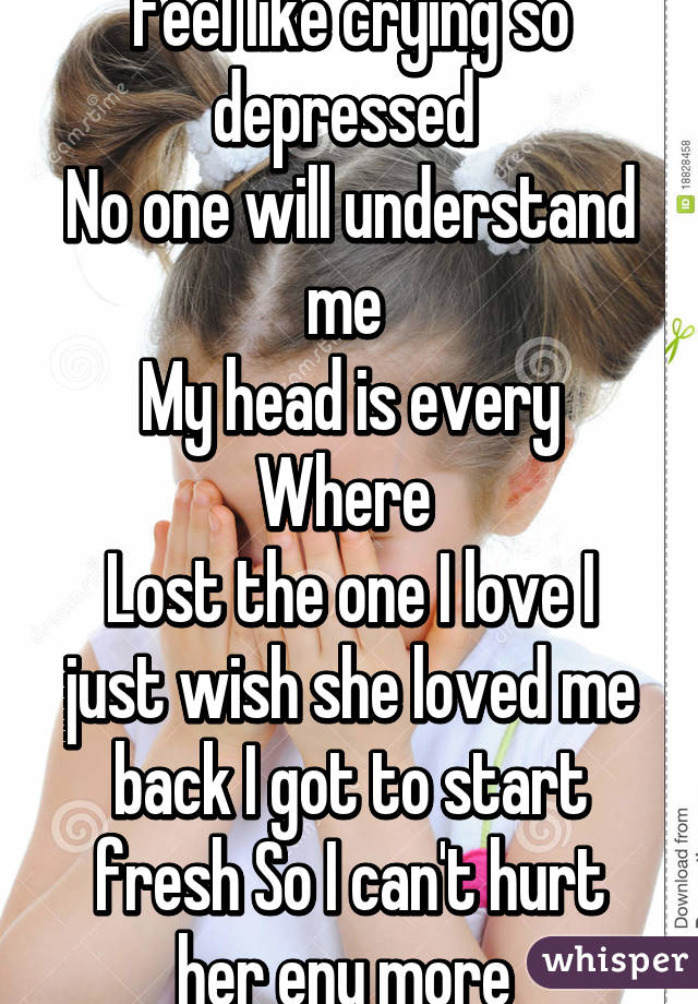 Feel like crying so depressed 
No one will understand me 
My head is every Where 
Lost the one I love I just wish she loved me back I got to start fresh So I can't hurt her eny more 