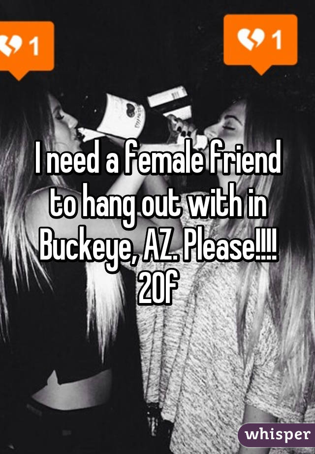 I need a female friend to hang out with in Buckeye, AZ. Please!!!! 20f