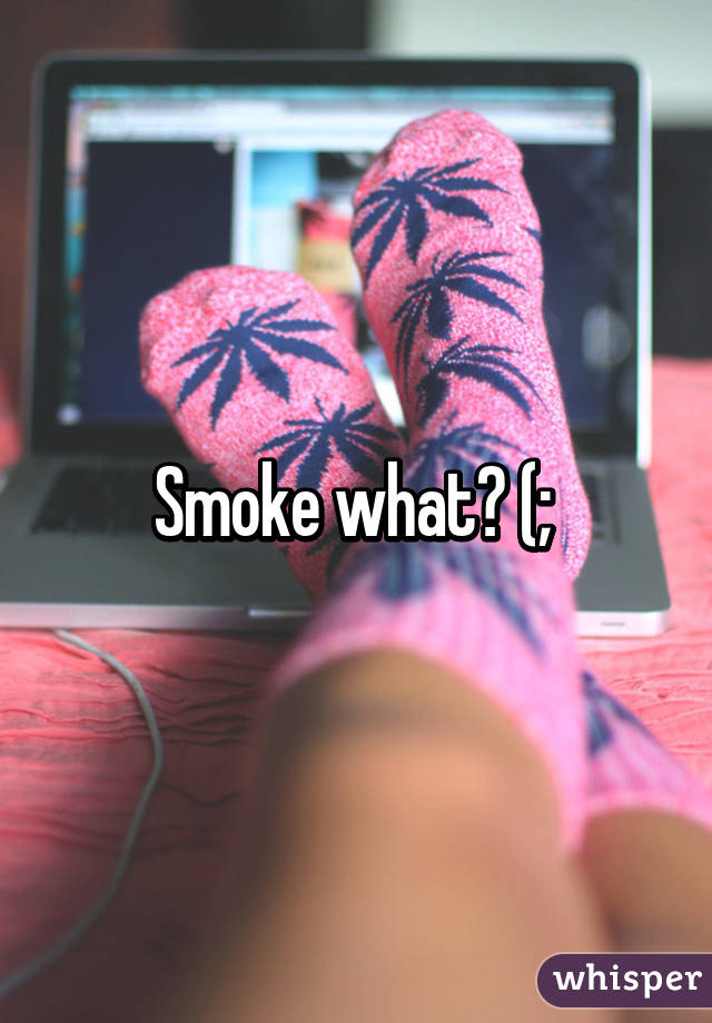 Smoke what? (; 