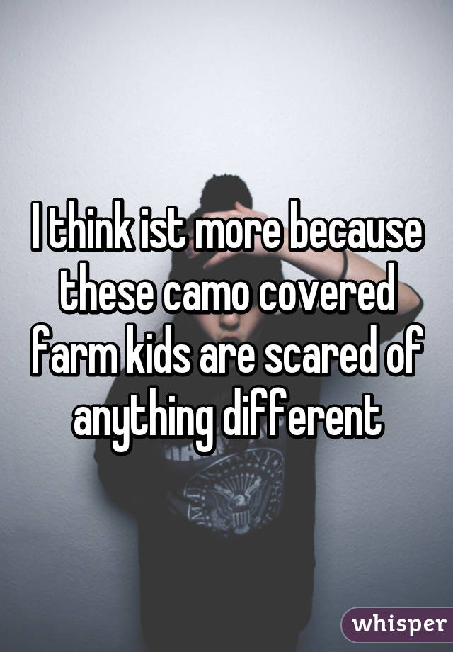 I think ist more because these camo covered farm kids are scared of anything different