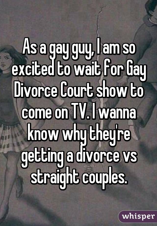 As a gay guy, I am so excited to wait for Gay Divorce Court show to come on TV. I wanna know why they're getting a divorce vs straight couples.