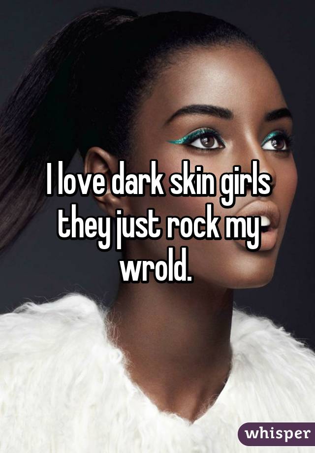 I love dark skin girls they just rock my wrold. 