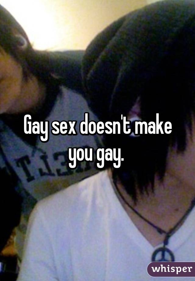 Gay sex doesn't make you gay. 
