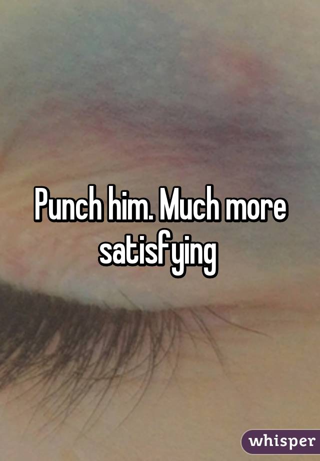 Punch him. Much more satisfying 