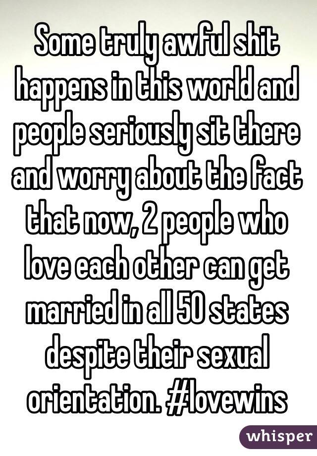 Some truly awful shit happens in this world and people seriously sit there and worry about the fact that now, 2 people who love each other can get married in all 50 states despite their sexual orientation. #lovewins