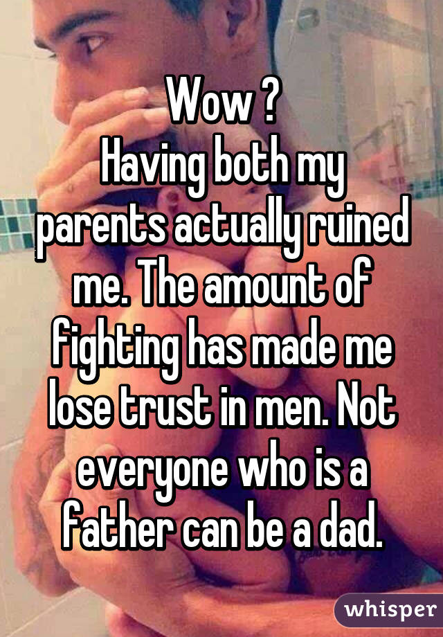 Wow 😒
Having both my parents actually ruined me. The amount of fighting has made me lose trust in men. Not everyone who is a father can be a dad.