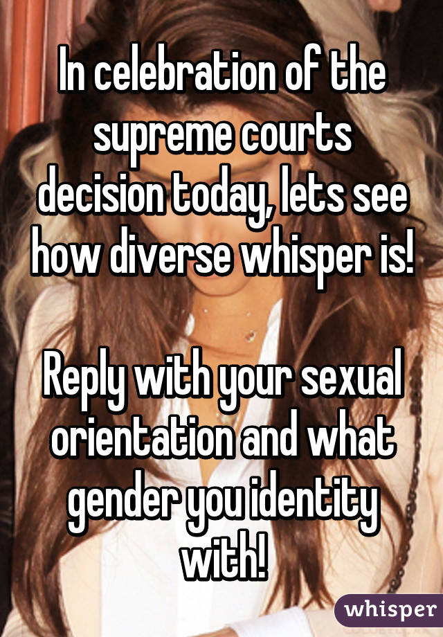 In celebration of the supreme courts decision today, lets see how diverse whisper is!

Reply with your sexual orientation and what gender you identity with!
