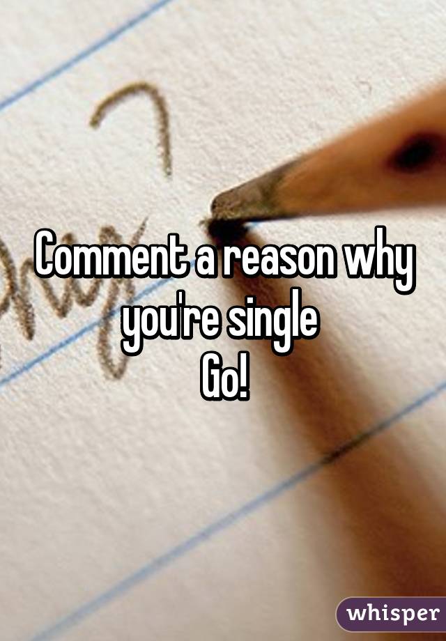Comment a reason why you're single 
Go!