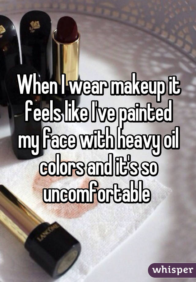 When I wear makeup it feels like I've painted my face with heavy oil colors and it's so uncomfortable 