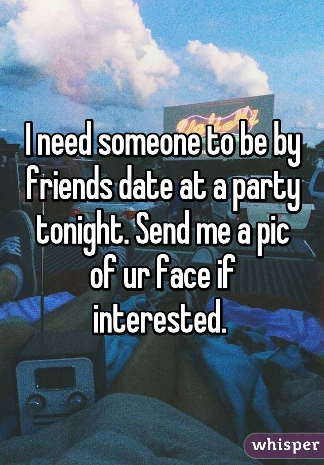 I need someone to be by friends date at a party tonight. Send me a pic of ur face if interested. 