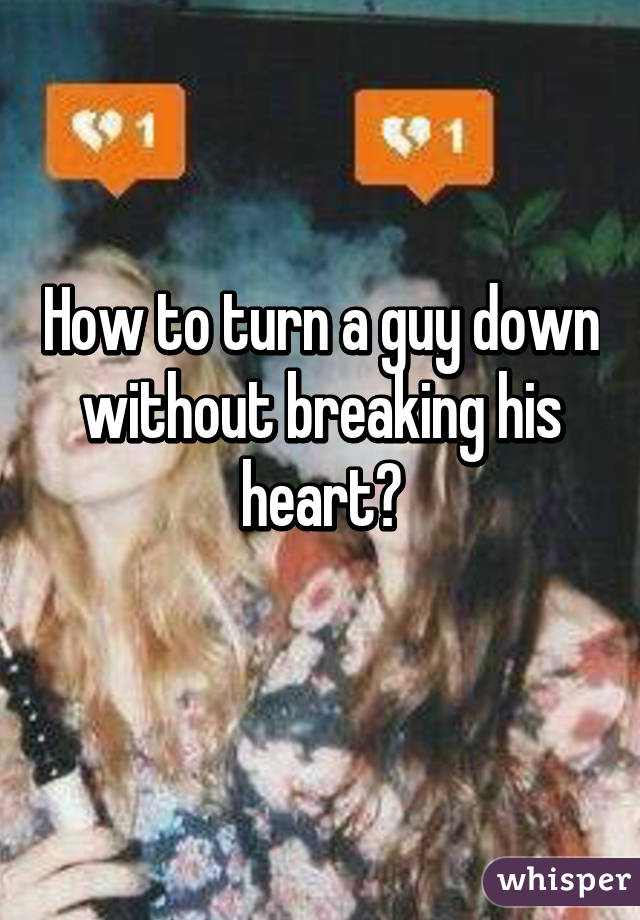 How to turn a guy down without breaking his heart?
