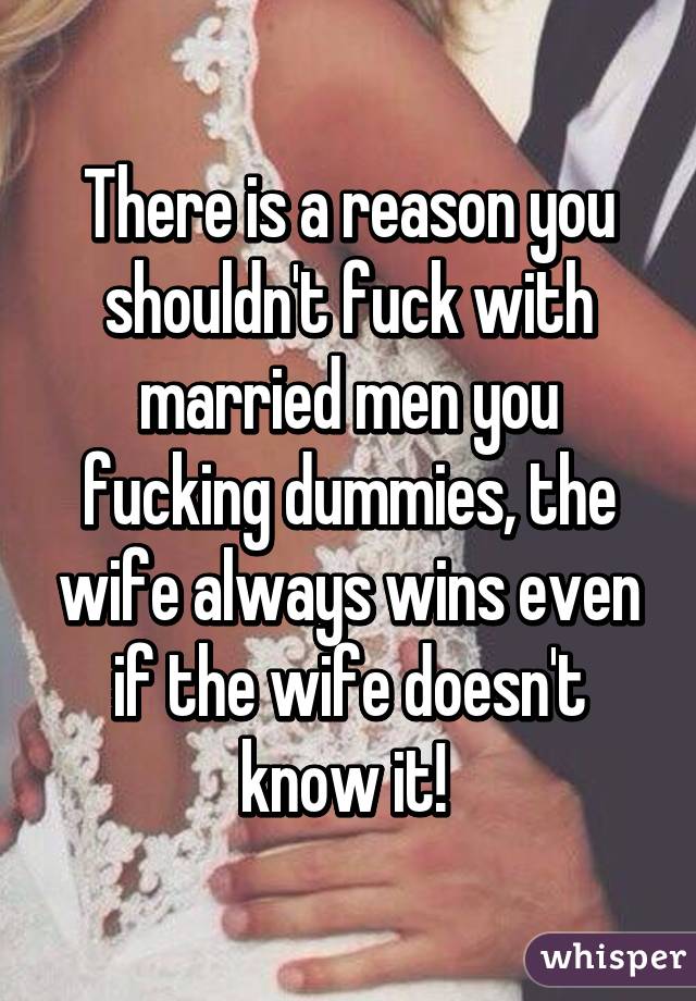 There is a reason you shouldn't fuck with married men you fucking dummies, the wife always wins even if the wife doesn't know it! 