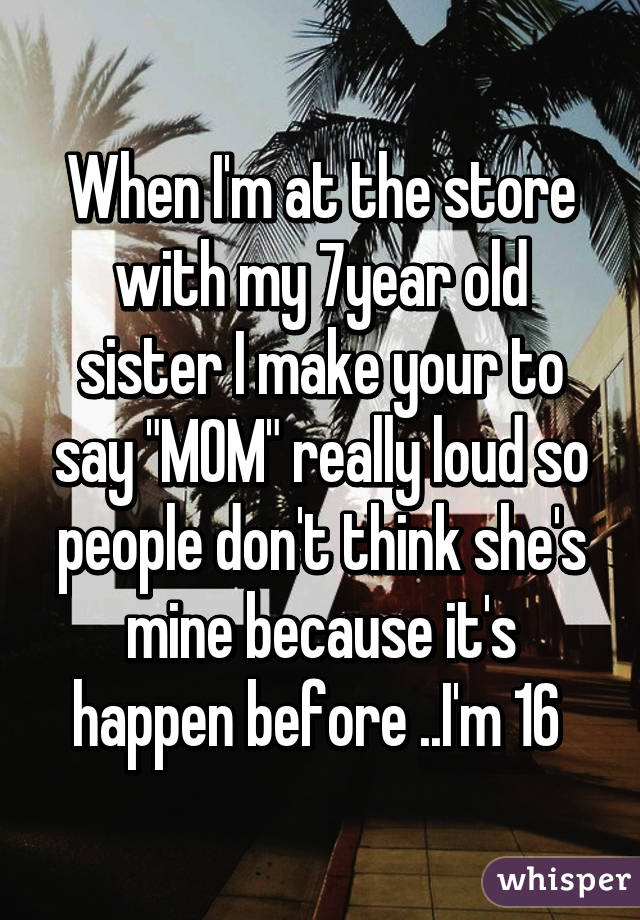 When I'm at the store with my 7year old sister I make your to say "MOM" really loud so people don't think she's mine because it's happen before ..I'm 16 
