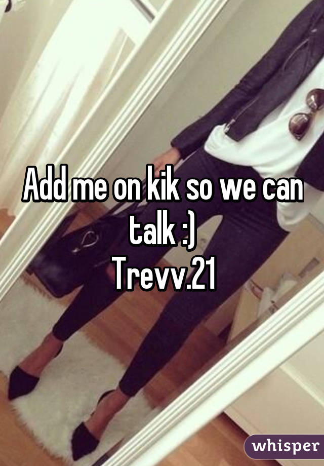 Add me on kik so we can talk :)
Trevv.21