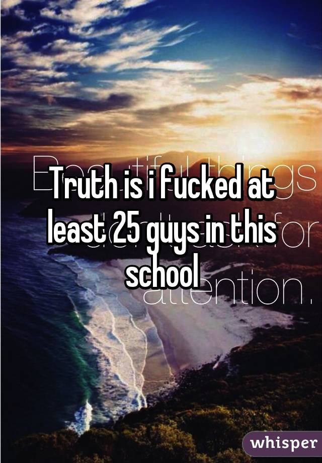 Truth is i fucked at least 25 guys in this school