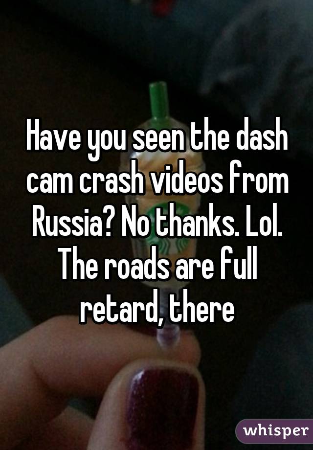 Have you seen the dash cam crash videos from Russia? No thanks. Lol. The roads are full retard, there