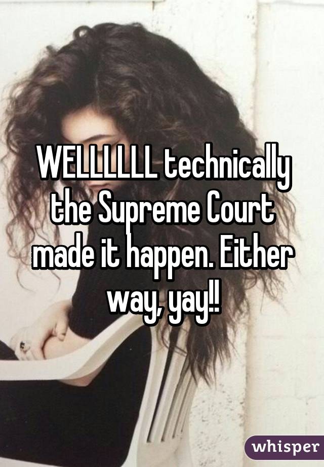 WELLLLLL technically the Supreme Court made it happen. Either way, yay!!