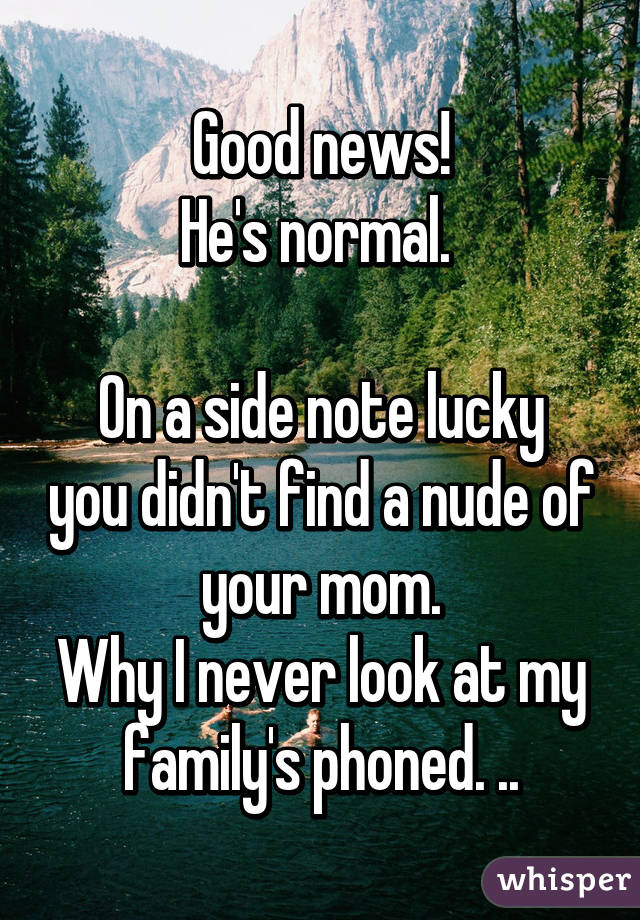 Good news!
He's normal. 

On a side note lucky you didn't find a nude of your mom.
Why I never look at my family's phoned. ..