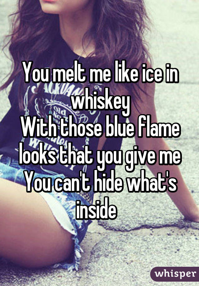 You melt me like ice in whiskey
With those blue flame looks that you give me
You can't hide what's inside  