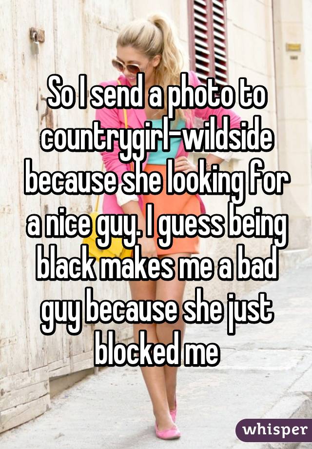 So I send a photo to countrygirl-wildside because she looking for a nice guy. I guess being black makes me a bad guy because she just blocked me