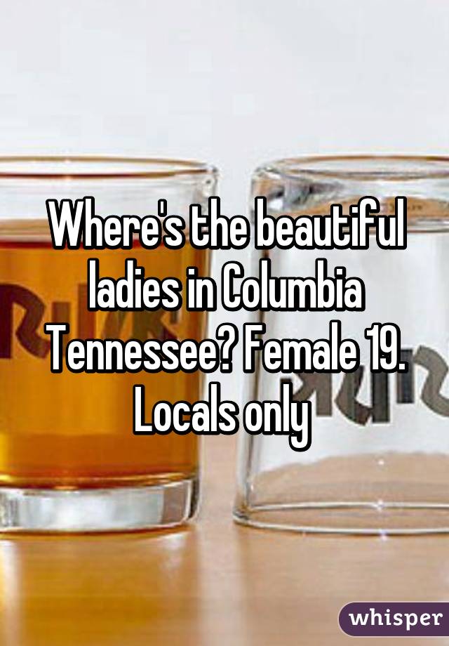 Where's the beautiful ladies in Columbia Tennessee? Female 19. Locals only 