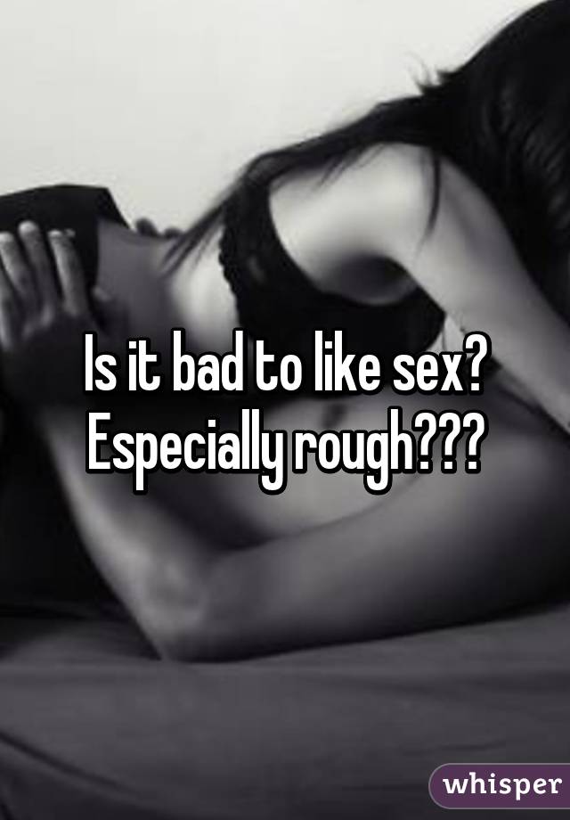 Is it bad to like sex? Especially rough???