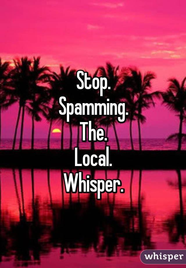 Stop.
Spamming.
The.
Local.
Whisper.