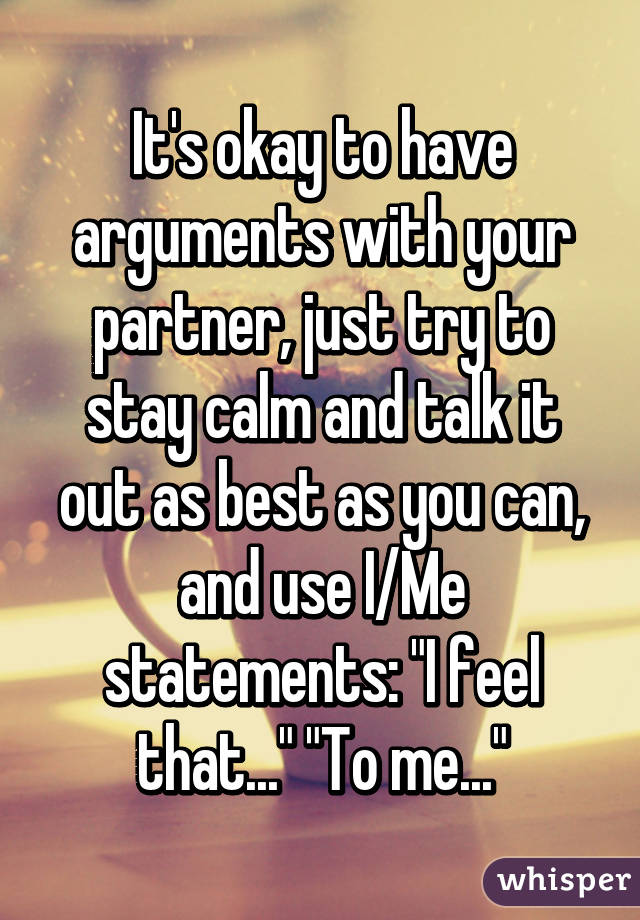 It's okay to have arguments with your partner, just try to stay calm and talk it out as best as you can, and use I/Me statements: "I feel that..." "To me..."