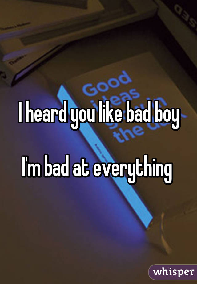 I heard you like bad boy

I'm bad at everything 