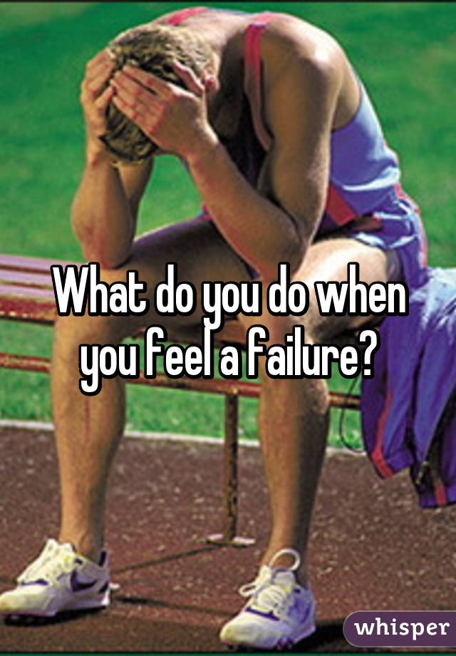 What do you do when you feel a failure?