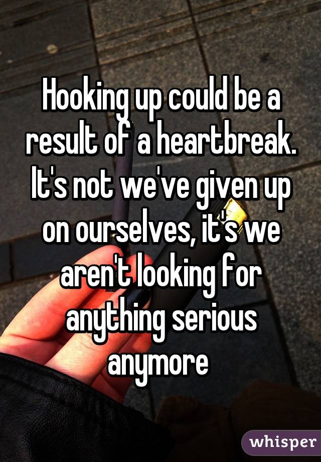 Hooking up could be a result of a heartbreak. It's not we've given up on ourselves, it's we aren't looking for anything serious anymore 