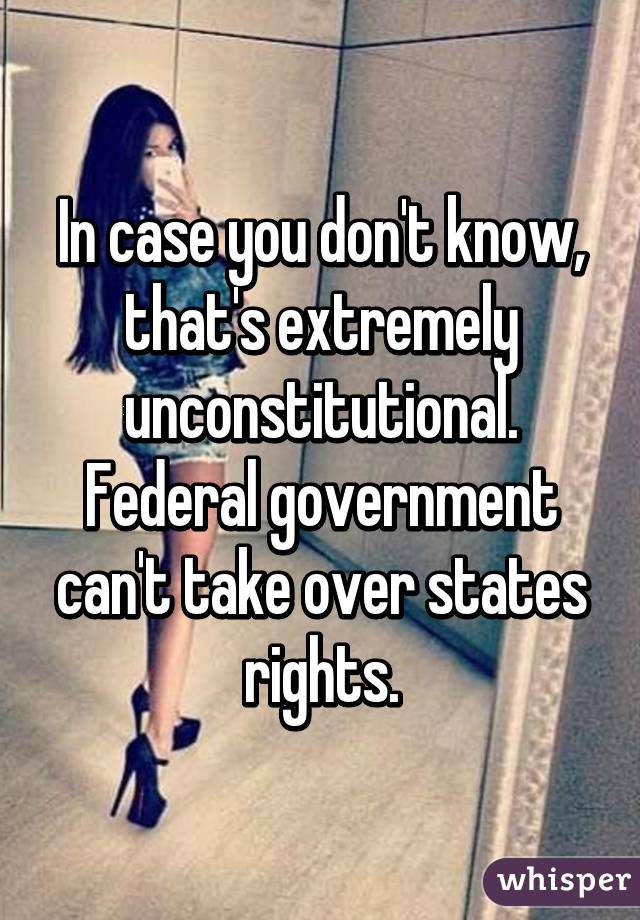 In case you don't know, that's extremely unconstitutional. Federal government can't take over states rights.