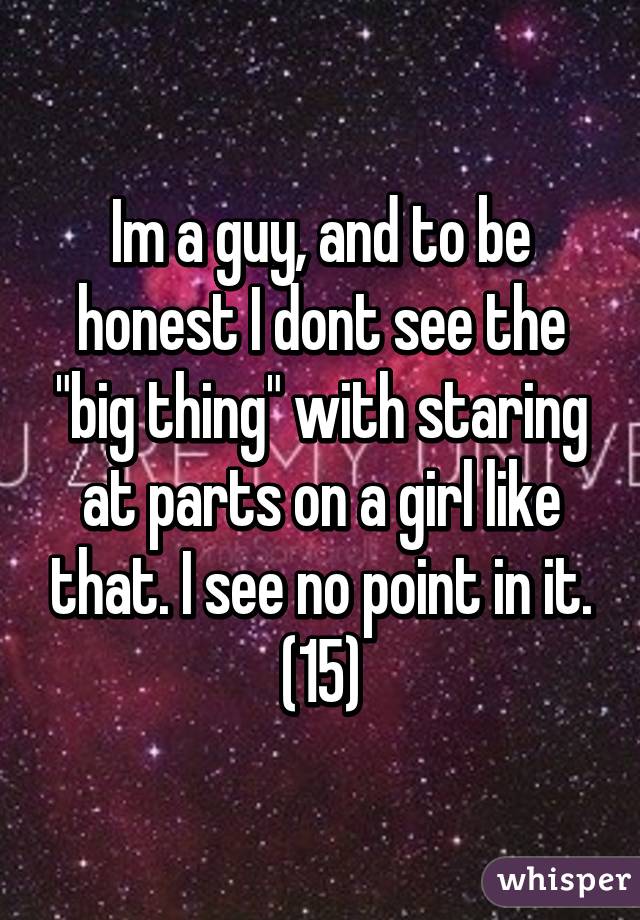 Im a guy, and to be honest I dont see the "big thing" with staring at parts on a girl like that. I see no point in it. (15)