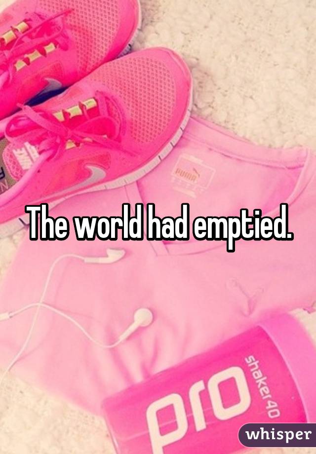 The world had emptied.