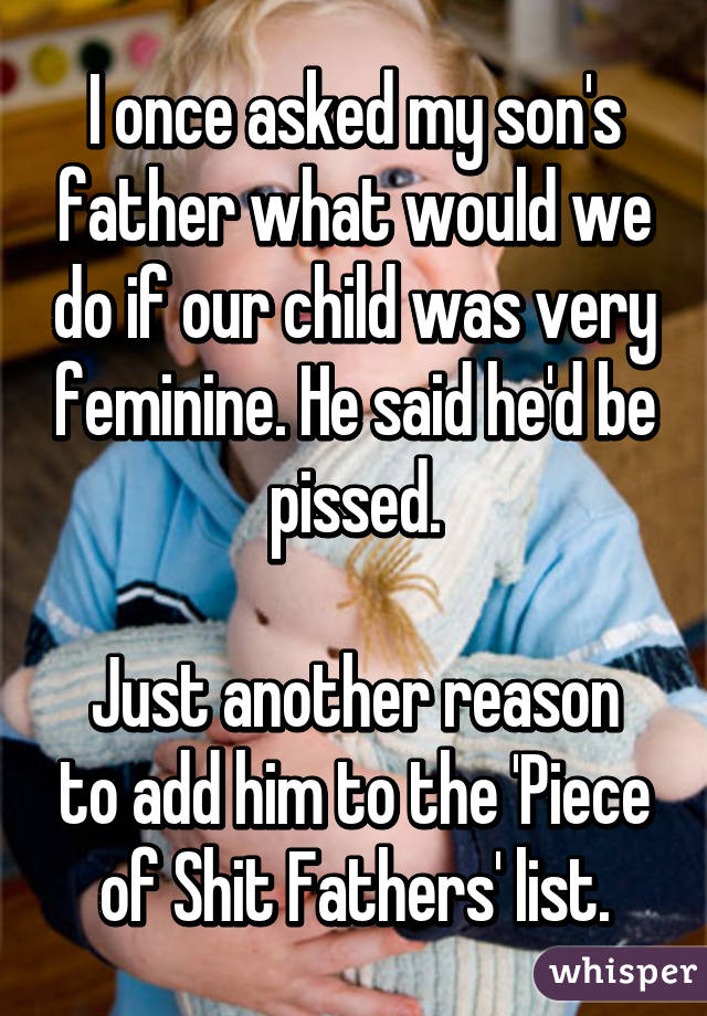 I once asked my son's father what would we do if our child was very feminine. He said he'd be pissed.

Just another reason to add him to the 'Piece of Shit Fathers' list.
