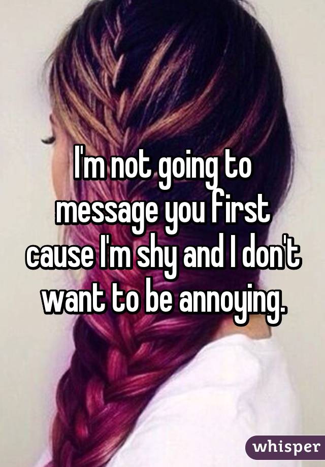 I'm not going to message you first cause I'm shy and I don't want to be annoying.