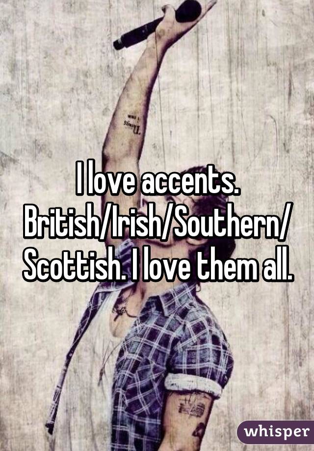 I love accents. British/Irish/Southern/Scottish. I love them all.