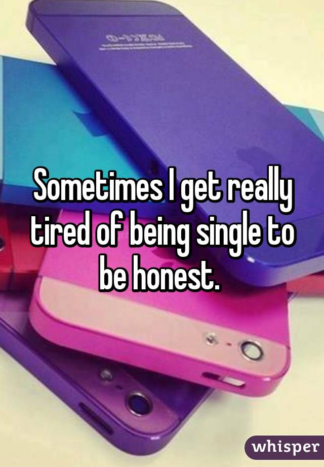 Sometimes I get really tired of being single to be honest. 