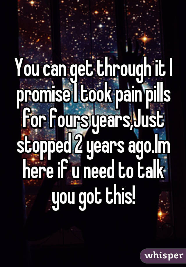 You can get through it I promise I took pain pills for fours years,Just stopped 2 years ago.Im here if u need to talk you got this!