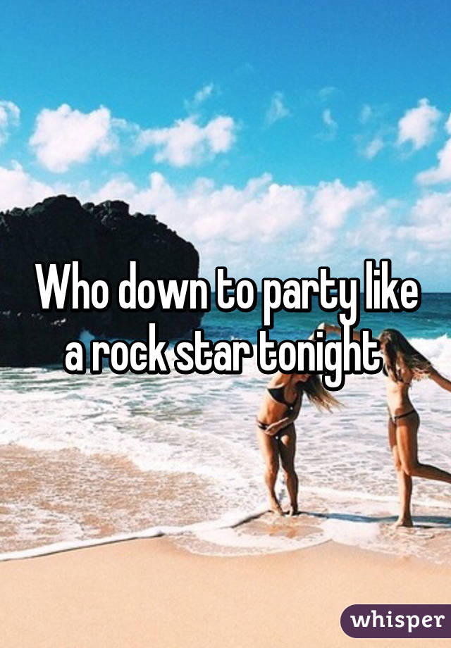 Who down to party like a rock star tonight 