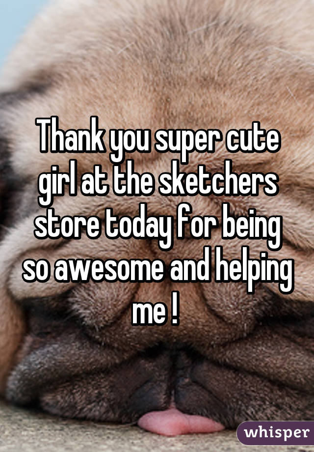 Thank you super cute girl at the sketchers store today for being so awesome and helping me ! 