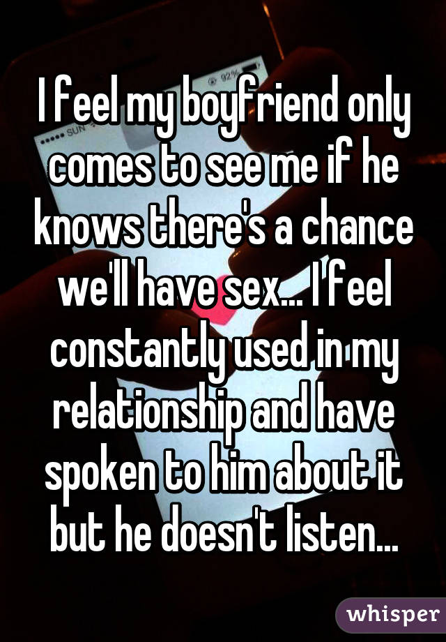 I feel my boyfriend only comes to see me if he knows there's a chance we'll have sex... I feel constantly used in my relationship and have spoken to him about it but he doesn't listen...