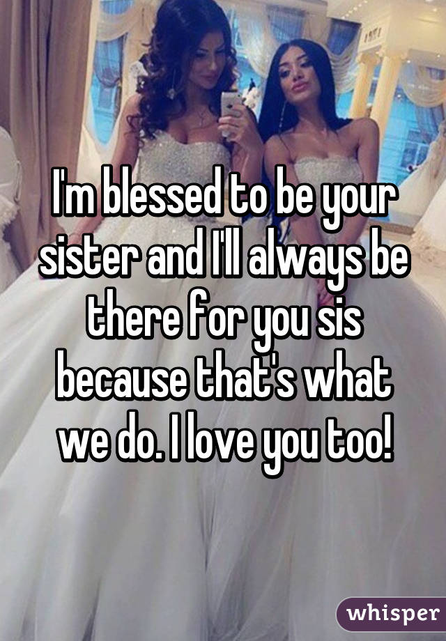 I'm blessed to be your sister and I'll always be there for you sis because that's what we do. I love you too!