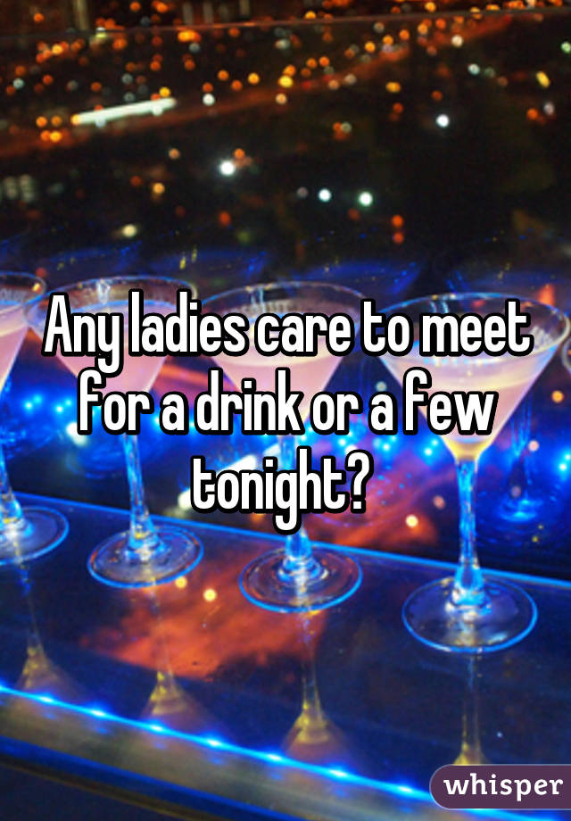 Any ladies care to meet for a drink or a few tonight? 