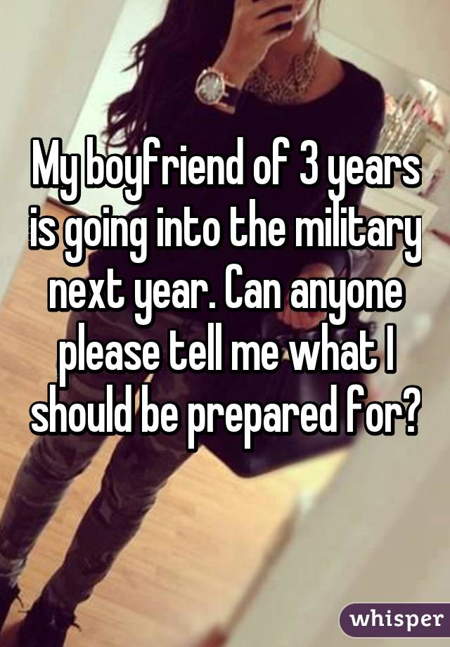 My boyfriend of 3 years is going into the military next year. Can anyone please tell me what I should be prepared for? 